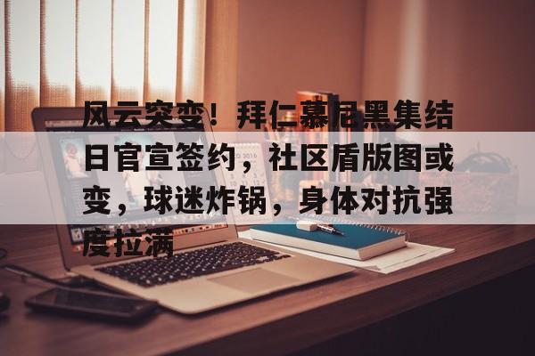 乐竞体育-关于风云突变！拜仁慕尼黑集结日官宣签约，社区盾版图或变，球迷炸锅，身体对抗强度拉满的信息